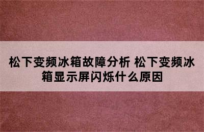 松下变频冰箱故障分析 松下变频冰箱显示屏闪烁什么原因